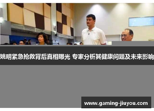 姚明紧急抢救背后真相曝光 专家分析其健康问题及未来影响