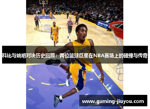 科比与姚明对决历史回顾：两位篮球巨星在NBA赛场上的碰撞与传奇