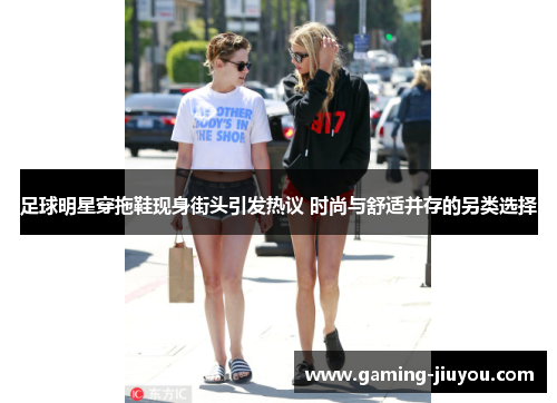 足球明星穿拖鞋现身街头引发热议 时尚与舒适并存的另类选择