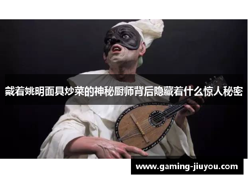 戴着姚明面具炒菜的神秘厨师背后隐藏着什么惊人秘密