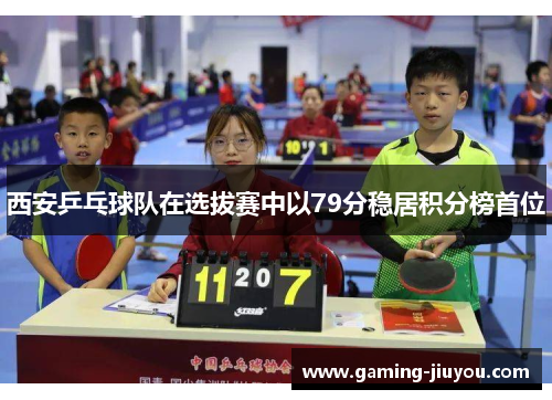 西安乒乓球队在选拔赛中以79分稳居积分榜首位