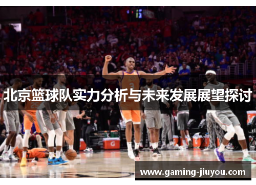 北京篮球队实力分析与未来发展展望探讨
