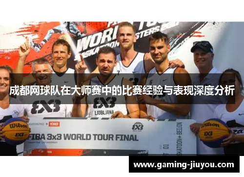 成都网球队在大师赛中的比赛经验与表现深度分析