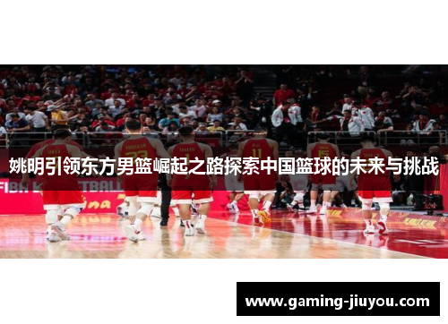 姚明引领东方男篮崛起之路探索中国篮球的未来与挑战