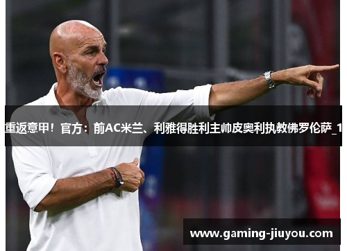 重返意甲！官方：前AC米兰、利雅得胜利主帅皮奥利执教佛罗伦萨_1