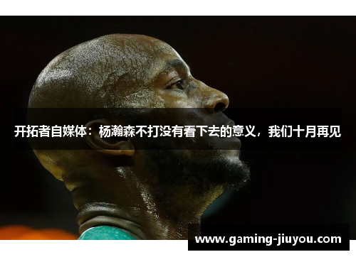 开拓者自媒体：杨瀚森不打没有看下去的意义，我们十月再见