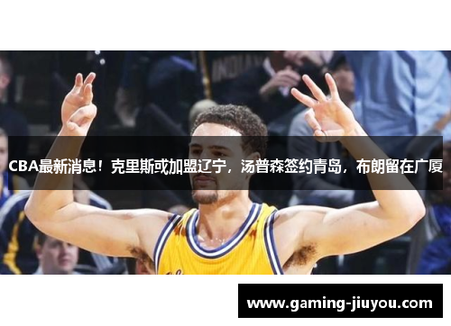 CBA最新消息！克里斯或加盟辽宁，汤普森签约青岛，布朗留在广厦