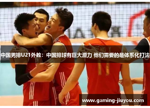 中国男排U21外教：中国排球有巨大潜力 他们需要的是体系化打法