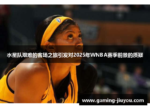 水星队艰难的客场之旅引发对2025年WNBA赛季前景的质疑