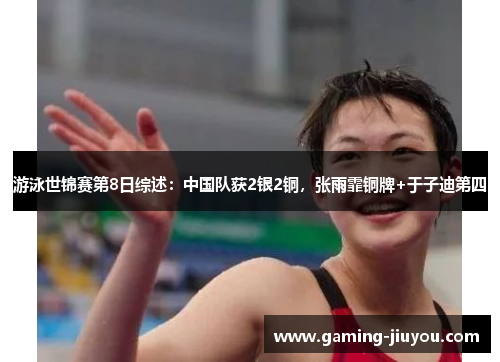 游泳世锦赛第8日综述：中国队获2银2铜，张雨霏铜牌+于子迪第四