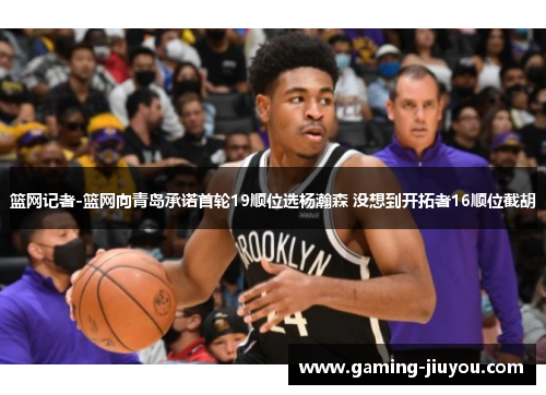 篮网记者-篮网向青岛承诺首轮19顺位选杨瀚森 没想到开拓者16顺位截胡