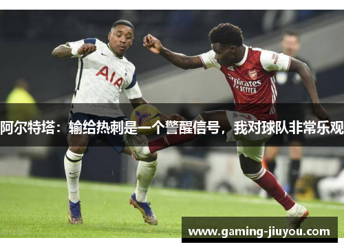 阿尔特塔:输给热刺是一个警醒信号,我对球队非常乐观