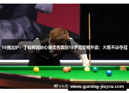 16强出炉：丁俊晖因赵心童优秀重回18岁冠军相外露；火箭不谈夺冠