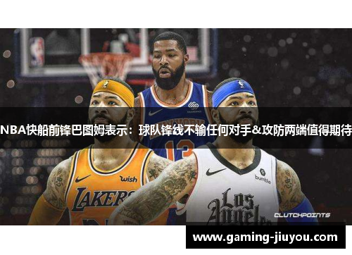 NBA快船前锋巴图姆表示：球队锋线不输任何对手&攻防两端值得期待