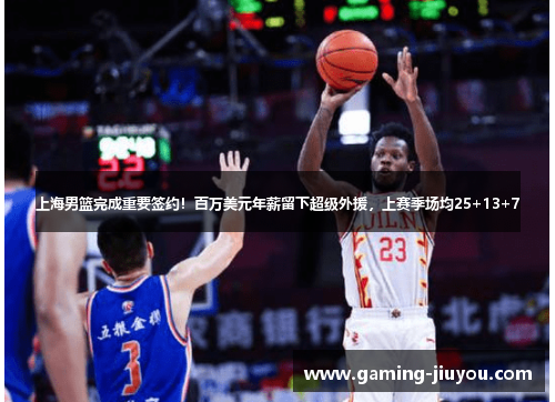 上海男篮完成重要签约！百万美元年薪留下超级外援，上赛季场均25+13+7